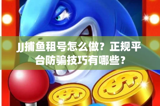 JJ捕鱼租号怎么做？正规平台防骗技巧有哪些？